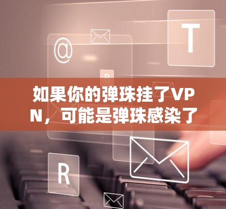如果你的弹珠挂了VPN，可能是弹珠感染了VPN病毒。以下是一些步骤来解决这个问题