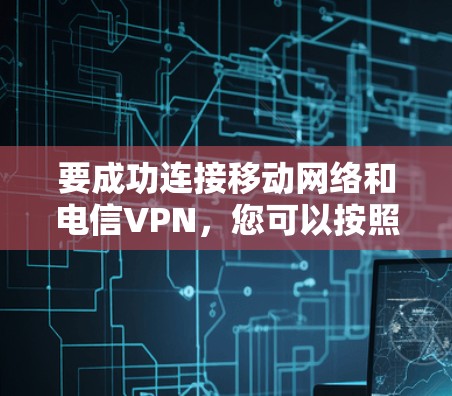 要成功连接移动网络和电信VPN，您可以按照以下步骤进行操作