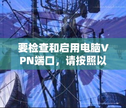 要检查和启用电脑VPN端口，请按照以下步骤操作