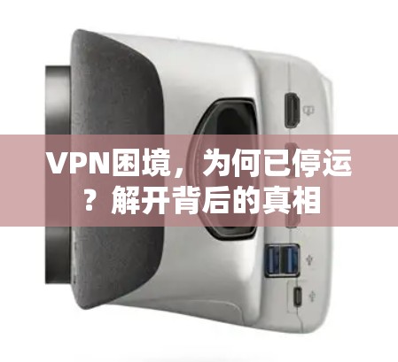 VPN困境，为何已停运？解开背后的真相