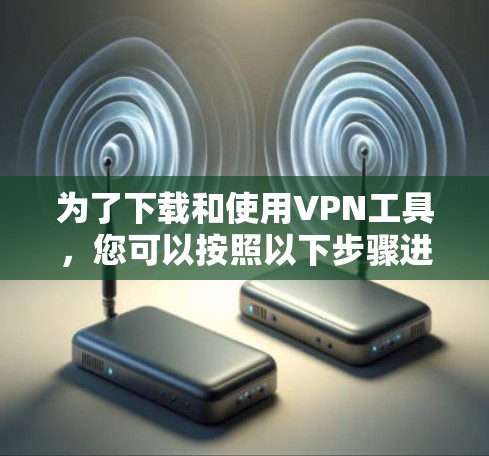 为了下载和使用VPN工具，您可以按照以下步骤进行操作