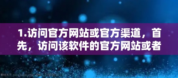 1.访问官方网站或官方渠道，首先，访问该软件的官方网站或者下载页面，确保使用的是合法和正规的渠道