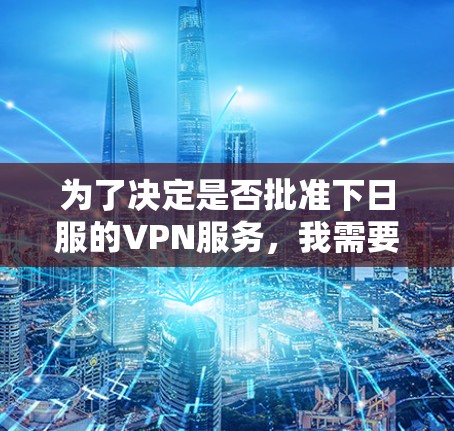 为了决定是否批准下日服的VPN服务，我需要从多个角度进行分析