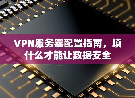 VPN服务器配置指南，填什么才能让数据安全