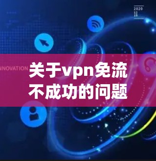 关于vpn免流不成功的问题，建议您按照以下步骤进行 troubleshooting