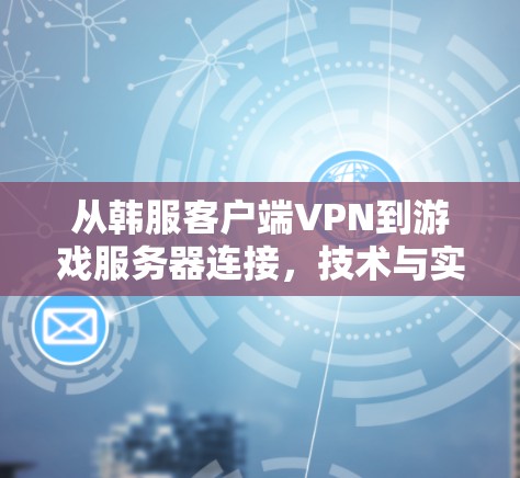 从韩服客户端VPN到游戏服务器连接，技术与实践的深度探索