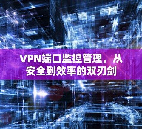 VPN端口监控管理，从安全到效率的双刃剑