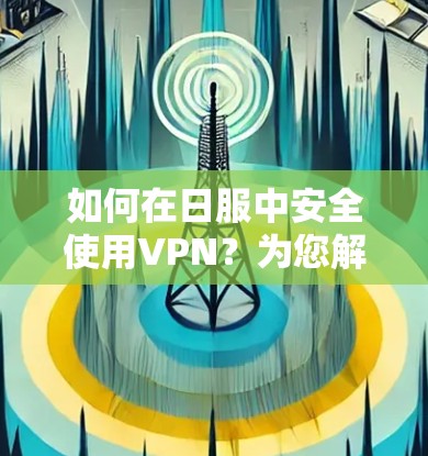 如何在日服中安全使用VPN？为您解密日服网络中的VPN挑战与解决方案