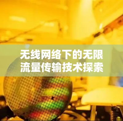 无线网络下的无限流量传输技术探索，未来通信的无限可能