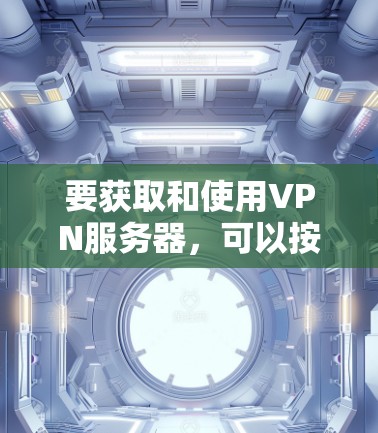 要获取和使用VPN服务器，可以按照以下步骤进行