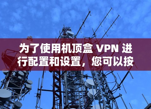 为了使用机顶盒 VPN 进行配置和设置，您可以按照以下步骤进行