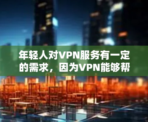年轻人对VPN服务有一定的需求，因为VPN能够帮助他们更安全地访问互联网，避免被恶意软件加密或加密内容的访问。以下是一些适合年轻人使用的VPN推荐