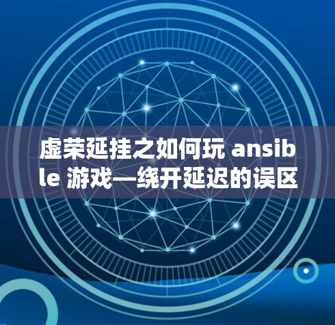 虚荣延挂之如何玩 ansible 游戏—绕开延迟的误区
