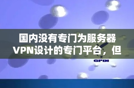 国内没有专门为服务器VPN设计的专门平台，但可以考虑以下几种方式来使用国内的VPN服务