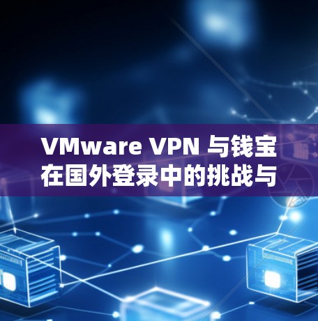 VMware VPN 与钱宝在国外登录中的挑战与解决方案