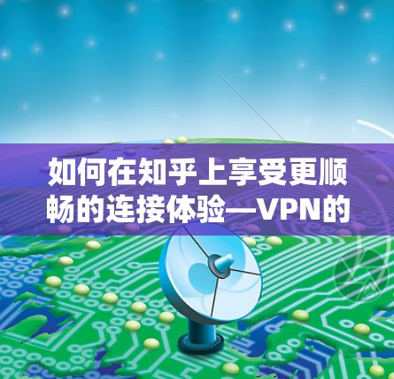 如何在知乎上享受更顺畅的连接体验—VPN的重要性