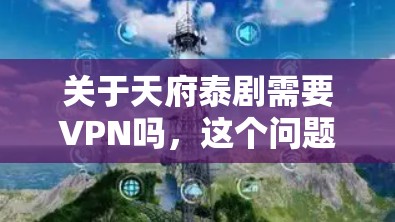 关于天府泰剧需要VPN吗，这个问题需要具体情况具体分析。以下是一些关键点