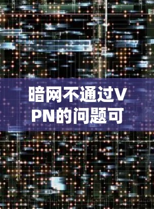 暗网不通过VPN的问题可能是出于对VPN技术的误解。以下是一些关键点和建议