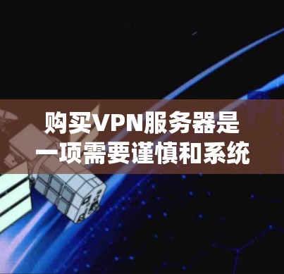 购买VPN服务器是一项需要谨慎和系统性的任务，因为服务器的配置和安全性直接影响到您的网络安全。以下是一些通用的购买建议，帮助您更好地理解和选择VPN服务器