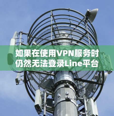 如果在使用VPN服务时仍然无法登录Line平台，可能是由于VPN服务器被封、Line平台被封，或者VPN和Line之间存在连接问题。以下是一些可能的原因和步骤来解决这个问题