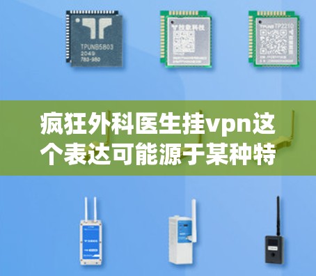 疯狂外科医生挂vpn这个表达可能源于某种特定的文化、游戏、或艺术风格中，医生挂上某种装饰或特殊标识。以下是一些可能的解释