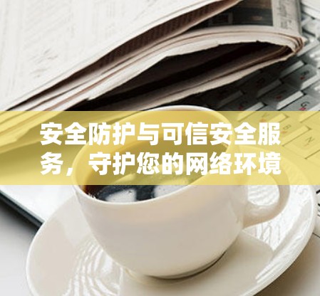 安全防护与可信安全服务，守护您的网络环境