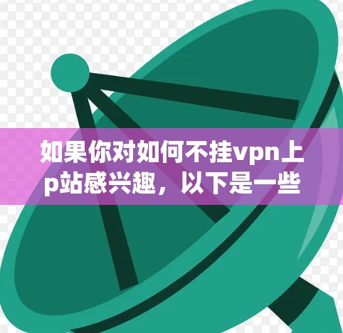 如果你对如何不挂vpn上p站感兴趣，以下是一些步骤和建议，帮助你找到替代方法访问这些网站