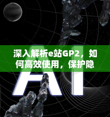 深入解析e站GP2，如何高效使用，保护隐私