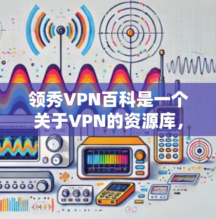 领秀VPN百科是一个关于VPN的资源库，旨在为用户提供全面的信息和指导。以下是领秀VPN百科的主要内容