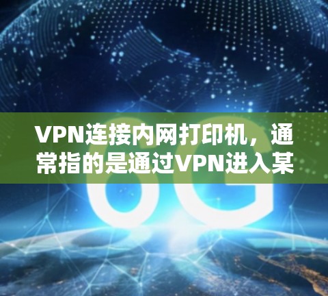 VPN连接内网打印机，通常指的是通过VPN进入某个地区的打印机，例如通过VPN进入一个地区的内网打印机，然后访问打印机的资源。这种连接方式可能涉及到数据安全、访问权限和权限管理的问题
