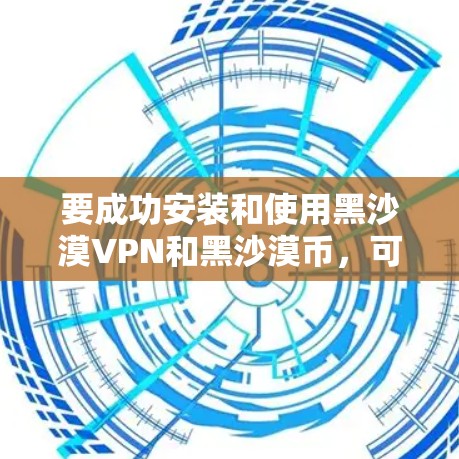 要成功安装和使用黑沙漠VPN和黑沙漠币，可以按照以下步骤进行