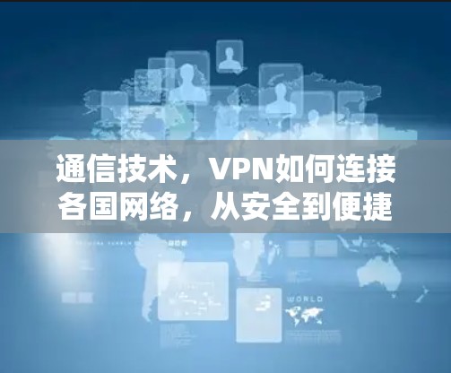 通信技术，VPN如何连接各国网络，从安全到便捷的未来