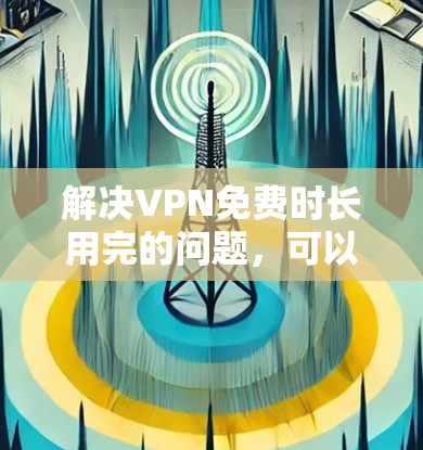 解决VPN免费时长用完的问题，可以按照以下步骤进行