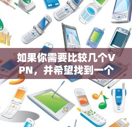 如果你需要比较几个VPN，并希望找到一个合适的选择，可以考虑以下步骤