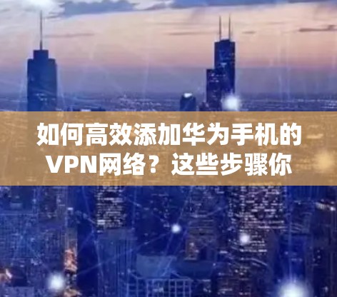 如何高效添加华为手机的VPN网络？这些步骤你值得试试！