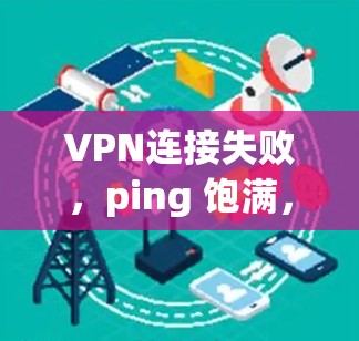 VPN连接失败，ping 饱满，解决之道，从配置到重启，一招搞定
