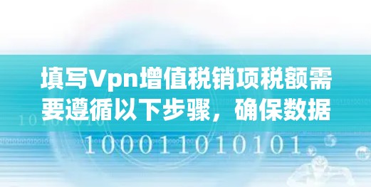 填写Vpn增值税销项税额需要遵循以下步骤，确保数据的准确性和完整性