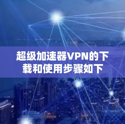 超级加速器VPN的下载和使用步骤如下