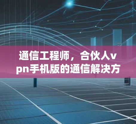 通信工程师，合伙人vpn手机版的通信解决方案