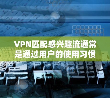 VPN匹配感兴趣流通常是通过用户的使用习惯、兴趣偏好和隐私偏好来匹配的。以下是一些常见的VPN匹配因素和步骤