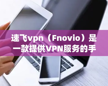 速飞vpn（Fnovio）是一款提供VPN服务的手机应用程序，专为安卓设备设计，旨在帮助用户安全、便捷地进行在线视频会议、支付、文件传输等需求。以下是关于速飞vpn的详细信息