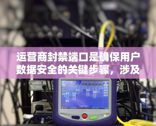 运营商封禁端口是确保用户数据安全的关键步骤，涉及多个方面，包括技术手段、管理流程和合规措施。以下是详细的信息