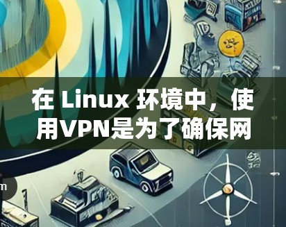 在 Linux 环境中，使用VPN是为了确保网络访问的安全性，特别是在网络资源丰富但安全性不足的情况下。以下是一些适合在 Linux 环境中使用的VPN工具和方法