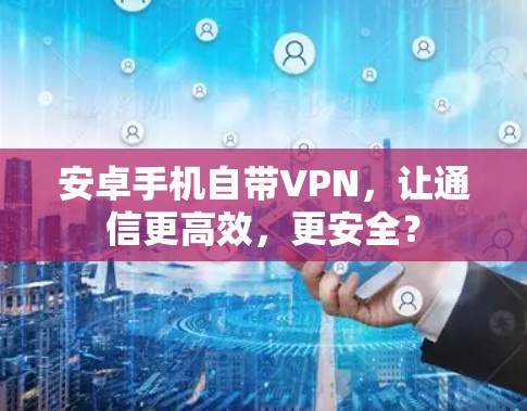 安卓手机自带VPN，让通信更高效，更安全？