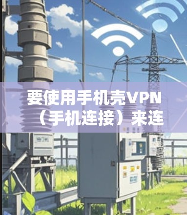 要使用手机壳VPN（手机连接）来连接到互联网，您可以按照以下步骤操作