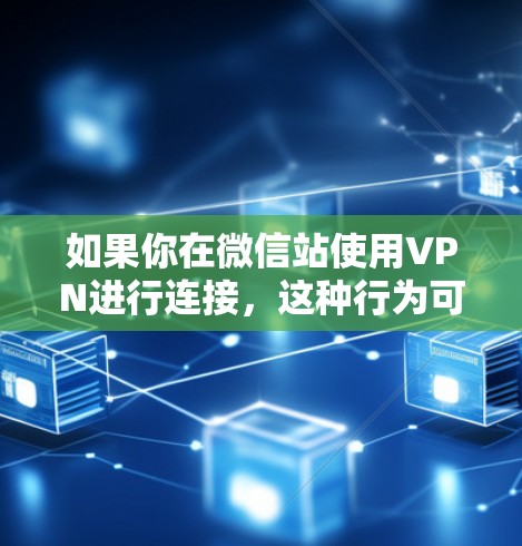 如果你在微信站使用VPN进行连接，这种行为可能违反了中国的法律法规，尤其是网络安全法和个人信息保护法。政府会依法对违反这些法律法规的行为进行调查和处理，并对涉及的个人或组织进行相应的法律制裁