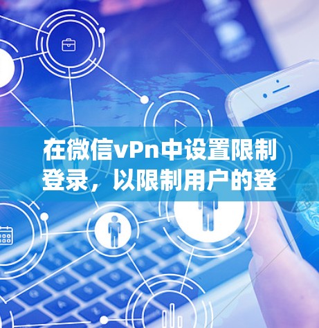 在微信vPn中设置限制登录，以限制用户的登录次数和时间，同时确保只能在App内使用。以下是详细的步骤