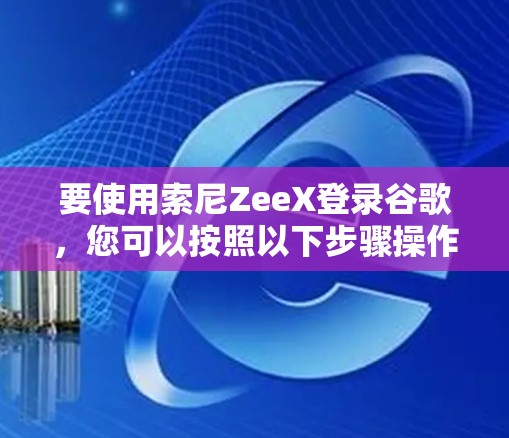 要使用索尼ZeeX登录谷歌，您可以按照以下步骤操作