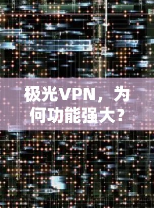 极光VPN，为何功能强大？使用方法全解析