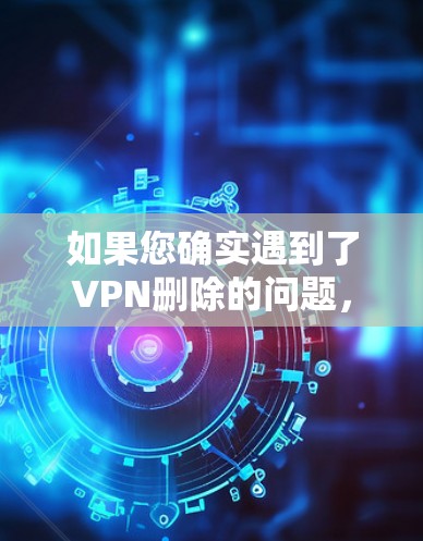 如果您确实遇到了VPN删除的问题，请按照以下步骤操作